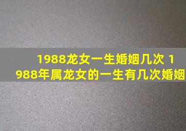 1988龙女一生婚姻几次 1988年属龙女的一生有几次婚姻